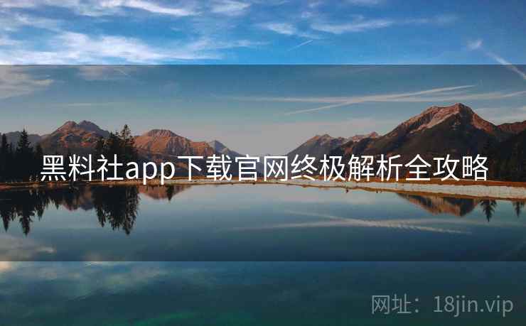 黑料社app下载官网终极解析全攻略