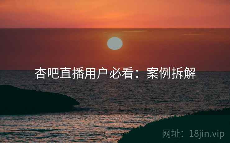 杏吧直播用户必看：案例拆解