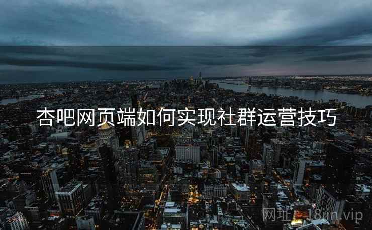 杏吧网页端如何实现社群运营技巧